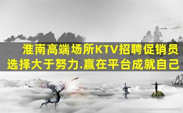 淮南高端场所KTV招聘促销员选择大于努力.赢在平台成就自己